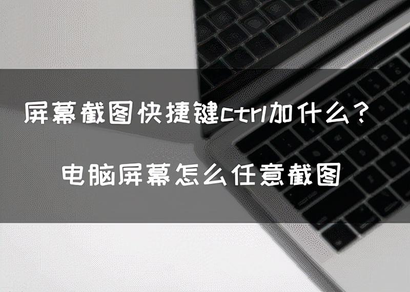 截图快捷键ctrl加什么（屏幕截图快捷键ctrl加什么？电脑屏幕怎么任意截图）(图1)